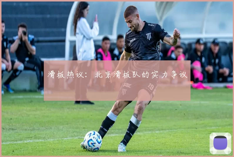 滑板热议：北京滑板队的实力争议