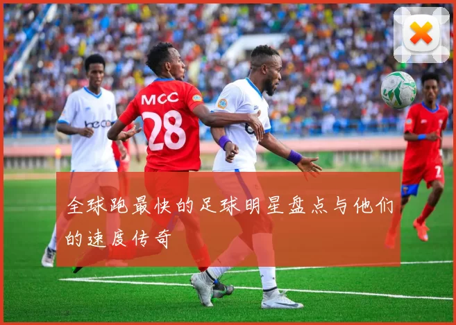 全球跑最快的足球明星盘点与他们的速度传奇