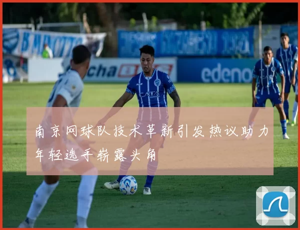 南京网球队技术革新引发热议助力年轻选手崭露头角