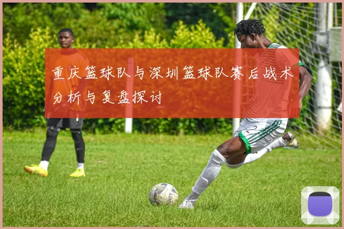 重庆篮球队与深圳篮球队赛后战术分析与复盘探讨