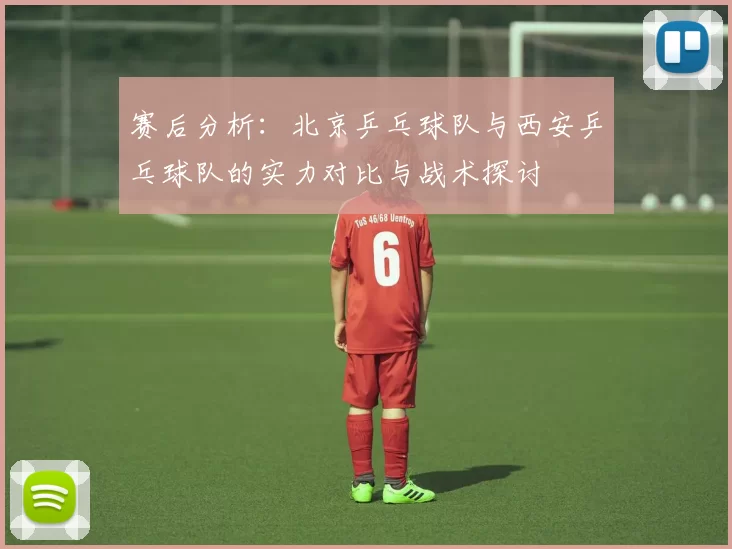 赛后分析：北京乒乓球队与西安乒乓球队的实力对比与战术探讨