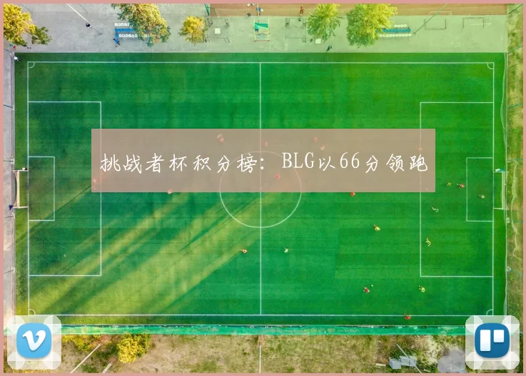 挑战者杯积分榜：BLG以66分领跑