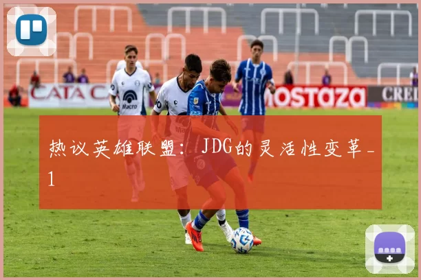 热议英雄联盟：JDG的灵活性变革_1