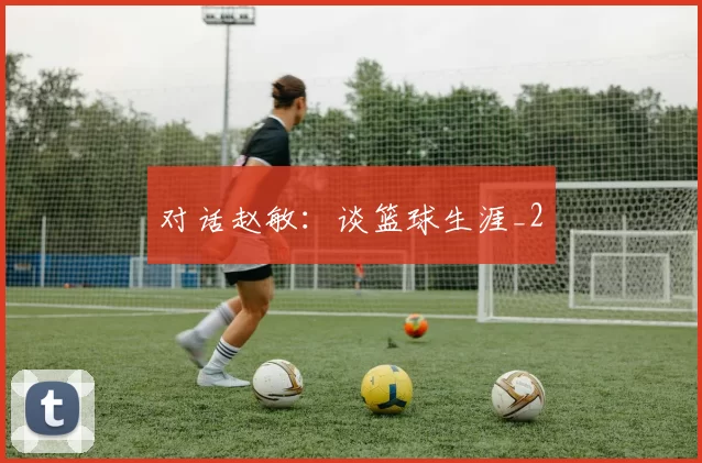 对话赵敏：谈篮球生涯_2