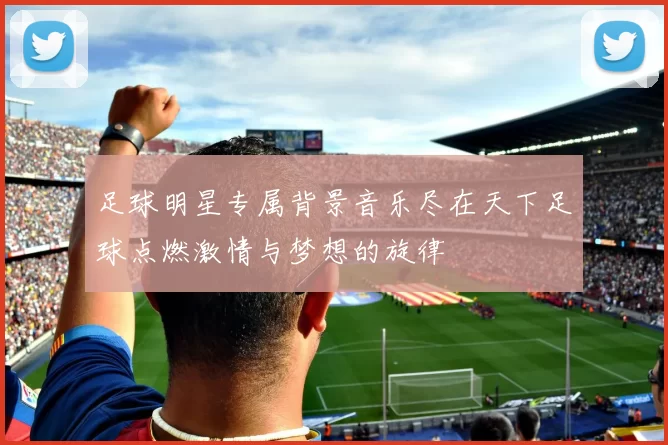 足球明星专属背景音乐尽在天下足球点燃激情与梦想的旋律