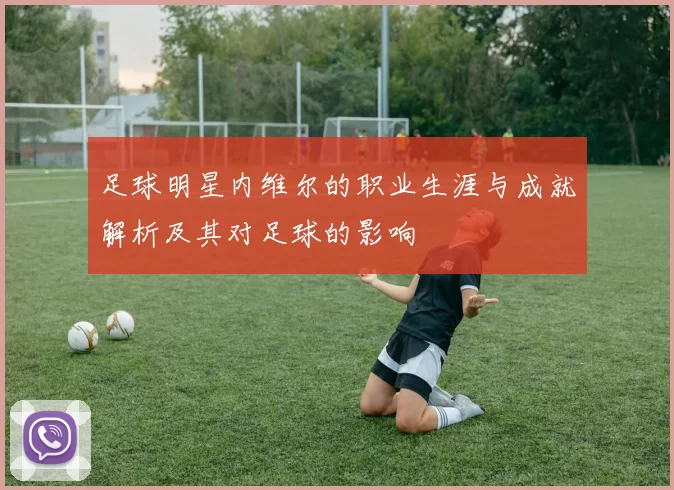 足球明星内维尔的职业生涯与成就解析及其对足球的影响