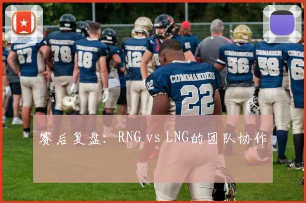 赛后复盘：RNG vs LNG的团队协作